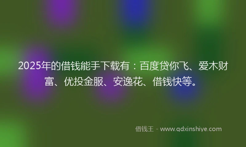 2025年的借钱能手下载有：百度贷你飞、爱木财富、优投金服、安逸花、借钱快等。