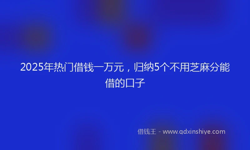 2025年热门借钱一万元，归纳5个不用芝麻分能借的口子