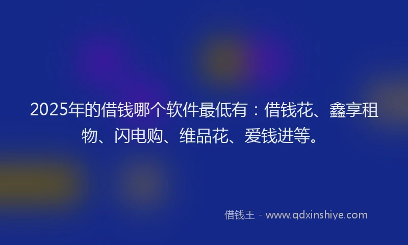 2025年的借钱哪个软件最低有：借钱花、鑫享租物、闪电购、维品花、爱钱进等。