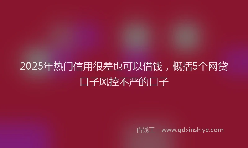 2025年热门信用很差也可以借钱，概括5个网贷口子风控不严的口子
