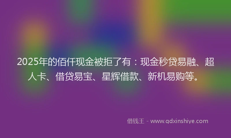 2025年的佰仟现金被拒了有：现金秒贷易融、超人卡、借贷易宝、星辉借款、新机易购等。