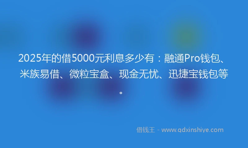 2025年的借5000元利息多少有：融通Pro钱包、米族易借、微粒宝盒、现金无忧、迅捷宝钱包等。
