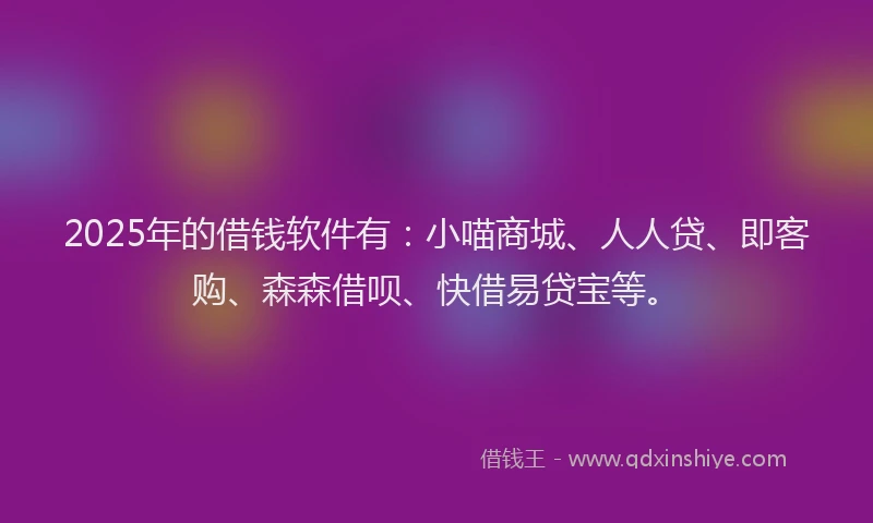 2025年的借钱软件有：小喵商城、人人贷、即客购、森森借呗、快借易贷宝等。