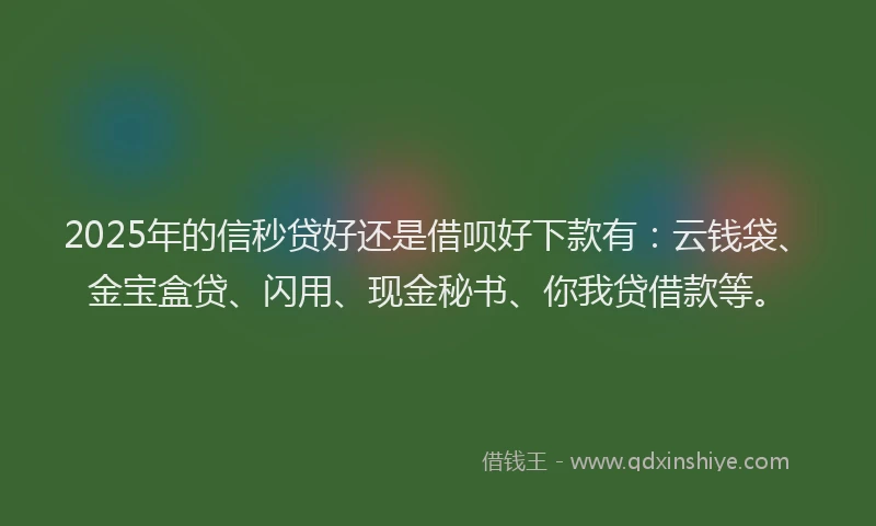 2025年的信秒贷好还是借呗好下款有：云钱袋、金宝盒贷、闪用、现金秘书、你我贷借款等。