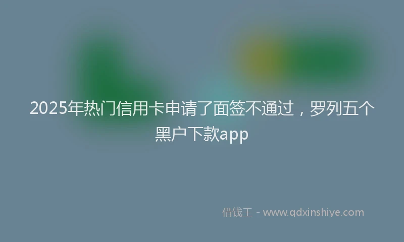 2025年热门信用卡申请了面签不通过，罗列五个黑户下款app