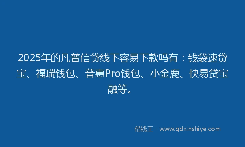 2025年的凡普信贷线下容易下款吗有：钱袋速贷宝、福瑞钱包、普惠Pro钱包、小金鹿、快易贷宝融等。