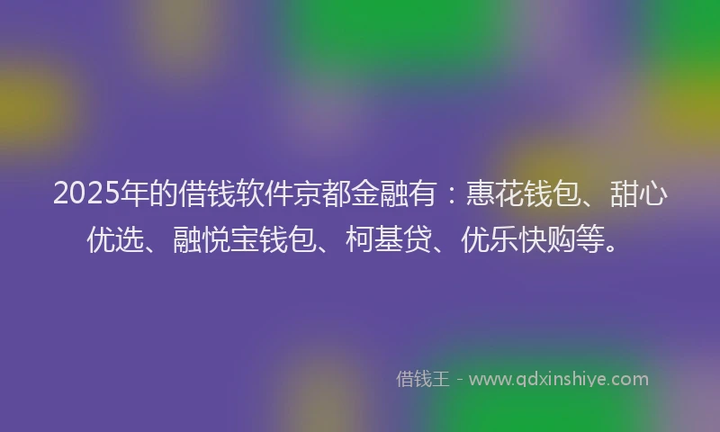 2025年的借钱软件京都金融有：惠花钱包、甜心优选、融悦宝钱包、柯基贷、优乐快购等。