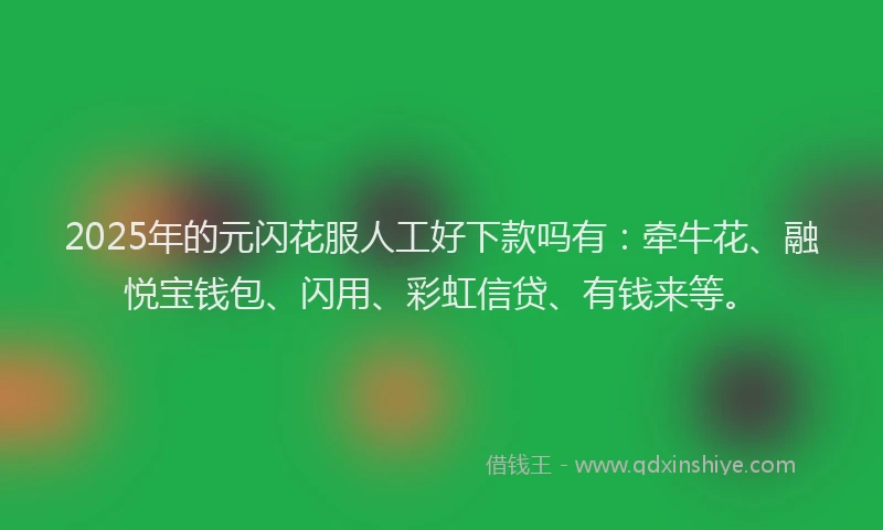 2025年的元闪花服人工好下款吗有：牵牛花、融悦宝钱包、闪用、彩虹信贷、有钱来等。