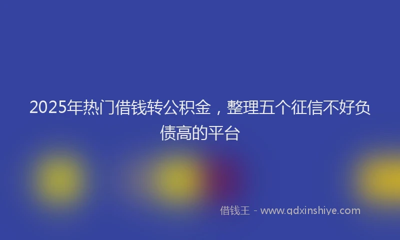 2025年热门借钱转公积金，整理五个征信不好负债高的平台