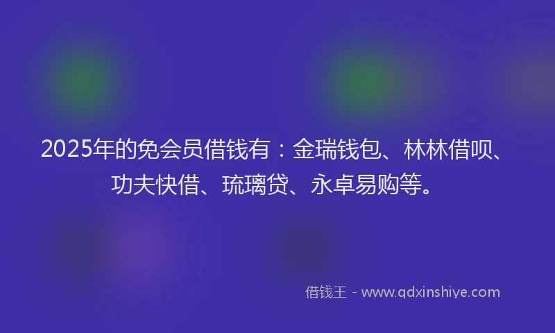 2025年的免会员借钱有：金瑞钱包、林林借呗、功夫快借、琉璃贷、永卓易购等。