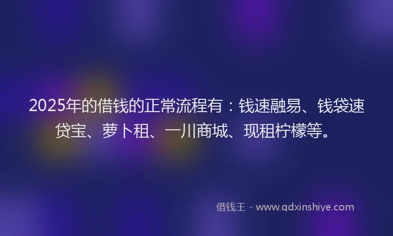 2025年的借钱的正常流程有：钱速融易、钱袋速贷宝、萝卜租、一川商城、现租柠檬等。