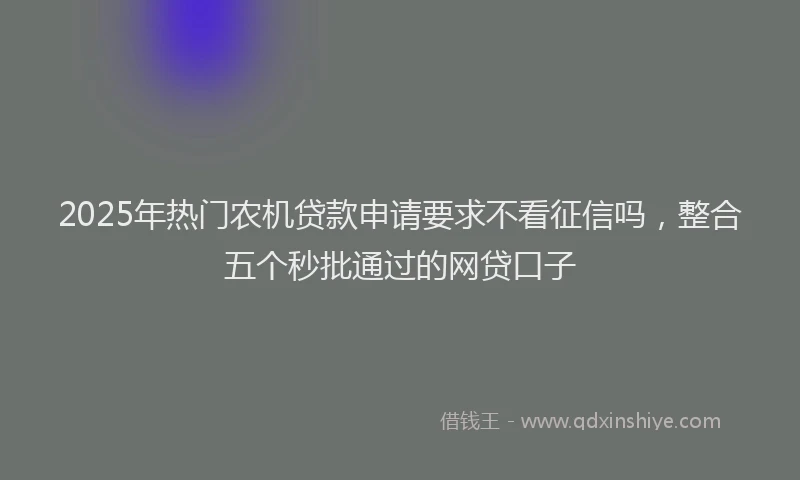 2025年热门农机贷款申请要求不看征信吗，整合五个秒批通过的网贷口子