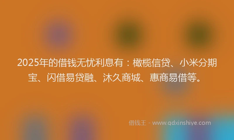2025年的借钱无忧利息有：橄榄信贷、小米分期宝、闪借易贷融、沐久商城、惠商易借等。
