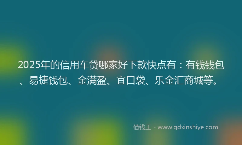 2025年的信用车贷哪家好下款快点有：有钱钱包、易捷钱包、金满盈、宜口袋、乐金汇商城等。