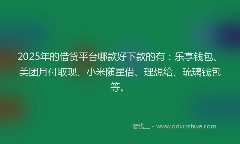 2025年的借贷平台哪款好下款的有：乐享钱包、美团月付取现、小米随星借、理想给、琉璃钱包等。