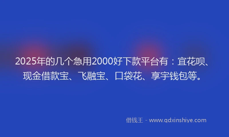 2025年的几个急用2000好下款平台有：宜花呗、现金借款宝、飞融宝、口袋花、享宇钱包等。