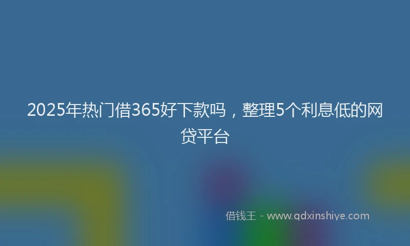 2025年热门借365好下款吗，整理5个利息低的网贷平台