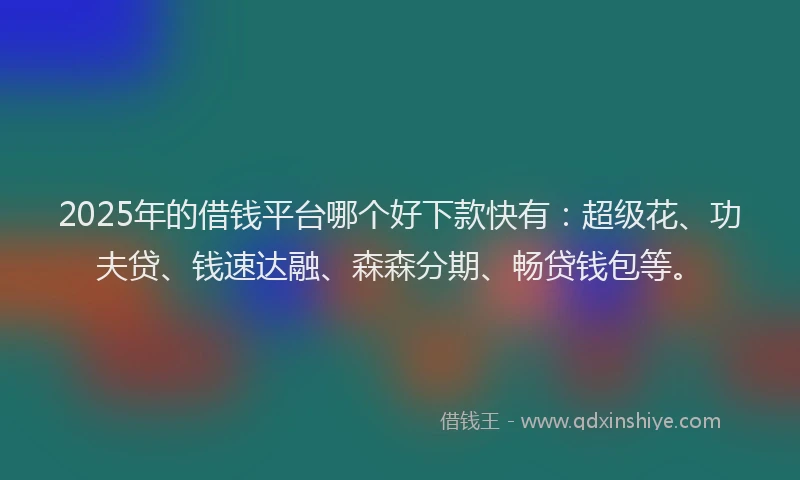 2025年的借钱平台哪个好下款快有：超级花、功夫贷、钱速达融、森森分期、畅贷钱包等。