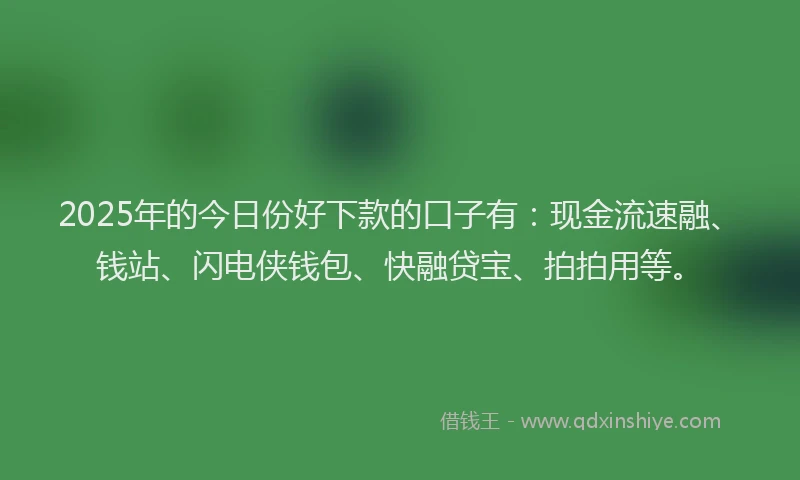 2025年的今日份好下款的口子有：现金流速融、钱站、闪电侠钱包、快融贷宝、拍拍用等。
