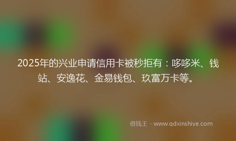 2025年的兴业申请信用卡被秒拒有：哆哆米、钱站、安逸花、金易钱包、玖富万卡等。