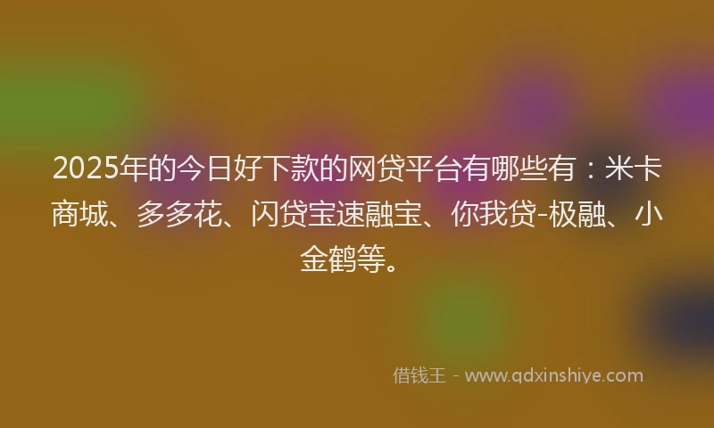 2025年的今日好下款的网贷平台有哪些有：米卡商城、多多花、闪贷宝速融宝、你我贷-极融、小金鹤等。