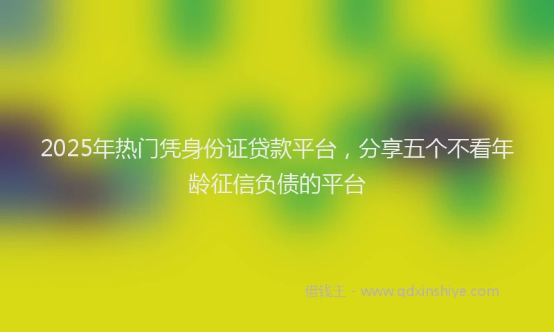 2025年热门凭身份证贷款平台，分享五个不看年龄征信负债的平台