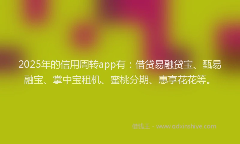 2025年的信用周转app有：借贷易融贷宝、甄易融宝、掌中宝租机、蜜桃分期、惠享花花等。