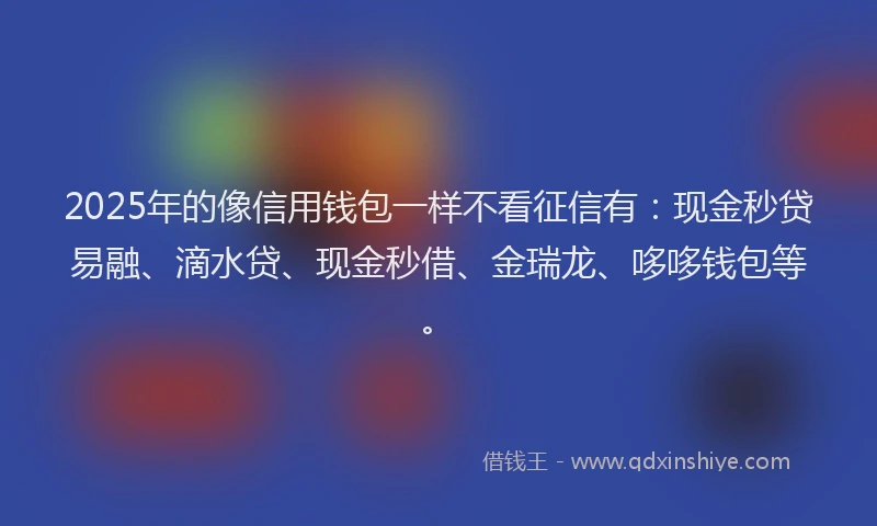 2025年的像信用钱包一样不看征信有：现金秒贷易融、滴水贷、现金秒借、金瑞龙、哆哆钱包等。
