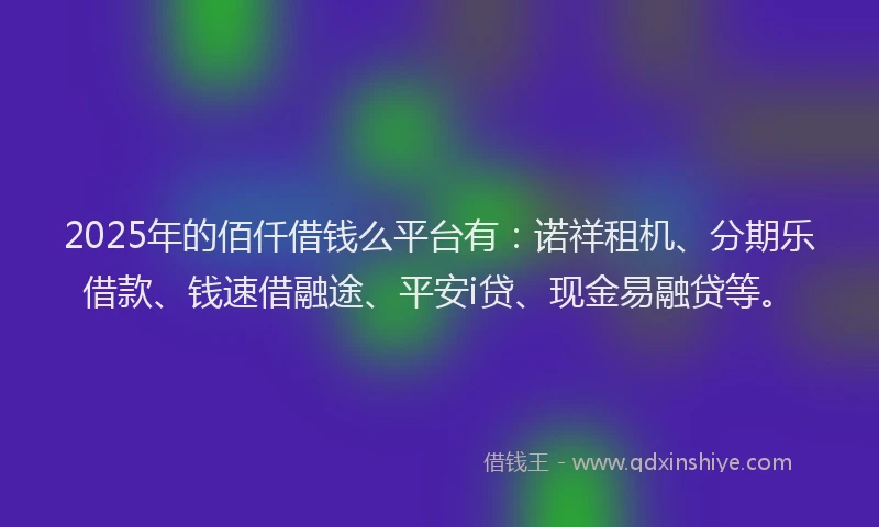 2025年的佰仟借钱么平台有：诺祥租机、分期乐借款、钱速借融途、平安i贷、现金易融贷等。
