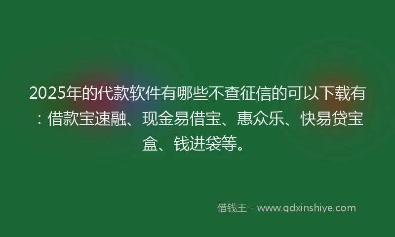 2025年的代款软件有哪些不查征信的可以下载有：借款宝速融、现金易借宝、惠众乐、快易贷宝盒、钱进袋等。