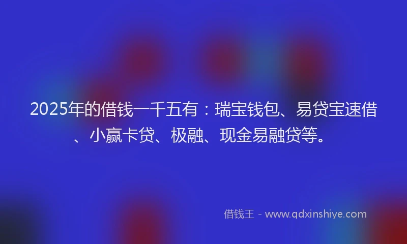 2025年的借钱一千五有：瑞宝钱包、易贷宝速借、小赢卡贷、极融、现金易融贷等。