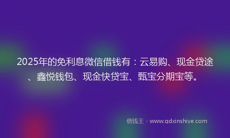 2025年的免利息微信借钱有：云易购、现金贷途、鑫悦钱包、现金快贷宝、甄宝分期宝等。