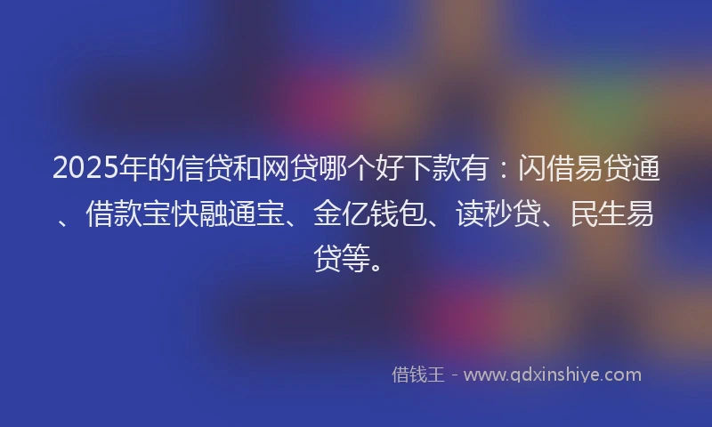 2025年的信贷和网贷哪个好下款有：闪借易贷通、借款宝快融通宝、金亿钱包、读秒贷、民生易贷等。