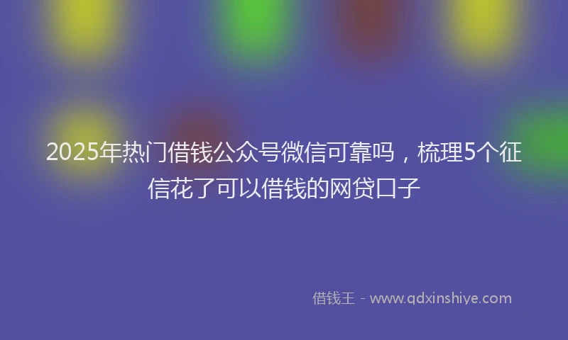 2025年热门借钱公众号微信可靠吗，梳理5个征信花了可以借钱的网贷口子