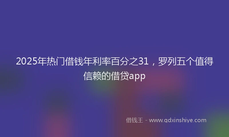 2025年热门借钱年利率百分之31，罗列五个值得信赖的借贷app