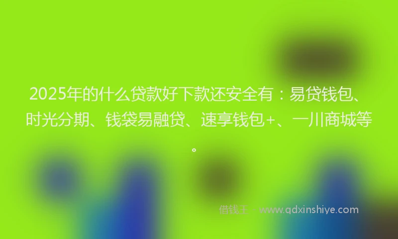 2025年的什么贷款好下款还安全有：易贷钱包、时光分期、钱袋易融贷、速享钱包+、一川商城等。