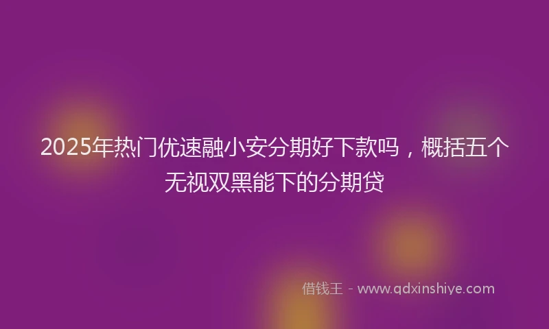 2025年热门优速融小安分期好下款吗，概括五个无视双黑能下的分期贷