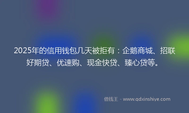 2025年的信用钱包几天被拒有：企鹅商城、招联好期贷、优速购、现金快贷、臻心贷等。