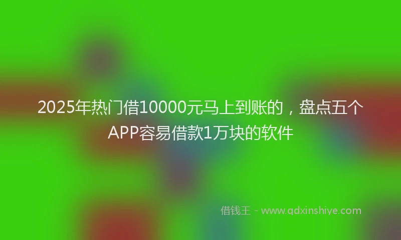 2025年热门借10000元马上到账的，盘点五个APP容易借款1万块的软件