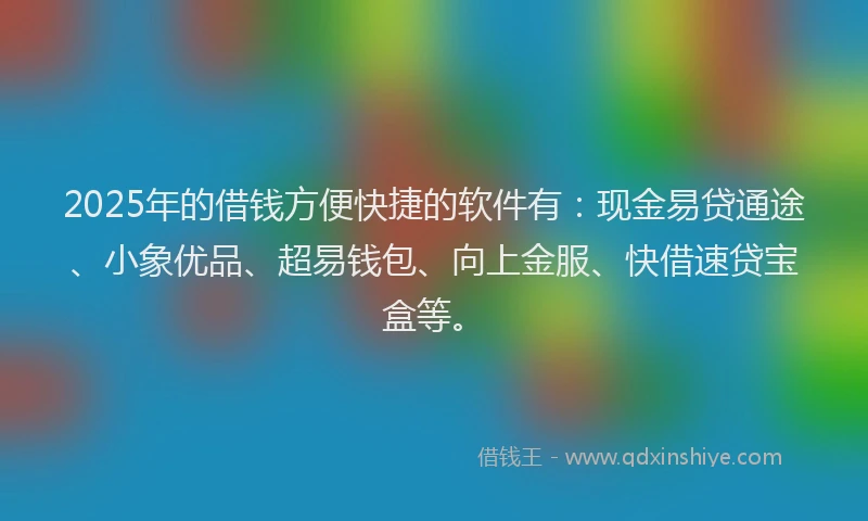 2025年的借钱方便快捷的软件有：现金易贷通途、小象优品、超易钱包、向上金服、快借速贷宝盒等。