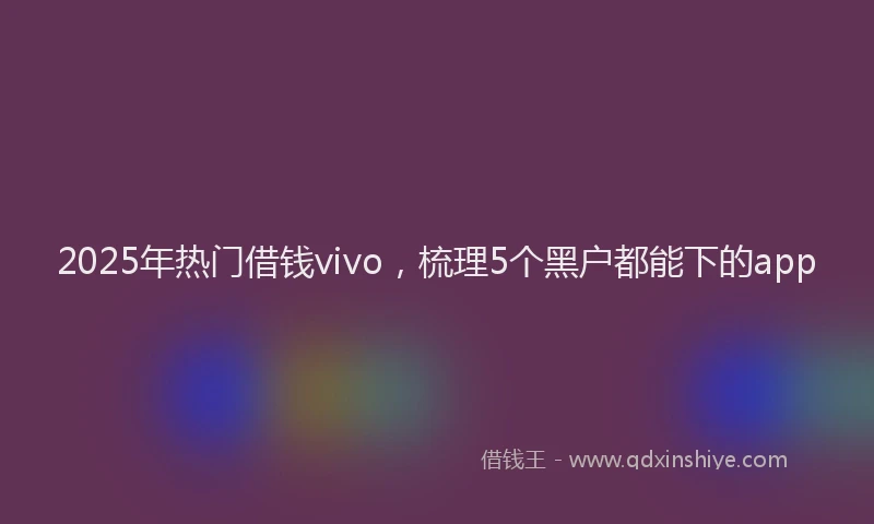 2025年热门借钱vivo，梳理5个黑户都能下的app