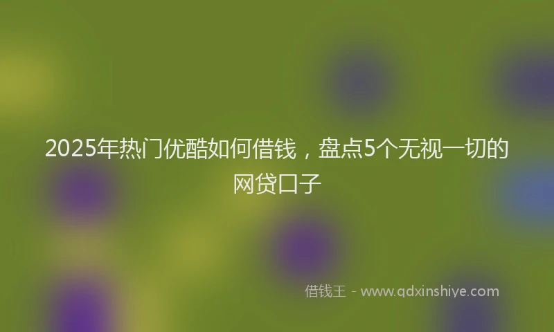 2025年热门优酷如何借钱，盘点5个无视一切的网贷口子