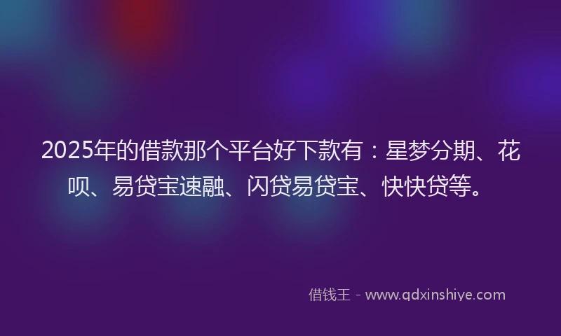 2025年的借款那个平台好下款有：星梦分期、花呗、易贷宝速融、闪贷易贷宝、快快贷等。
