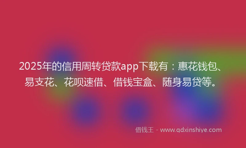 2025年的信用周转贷款app下载有：惠花钱包、易支花、花呗速借、借钱宝盒、随身易贷等。