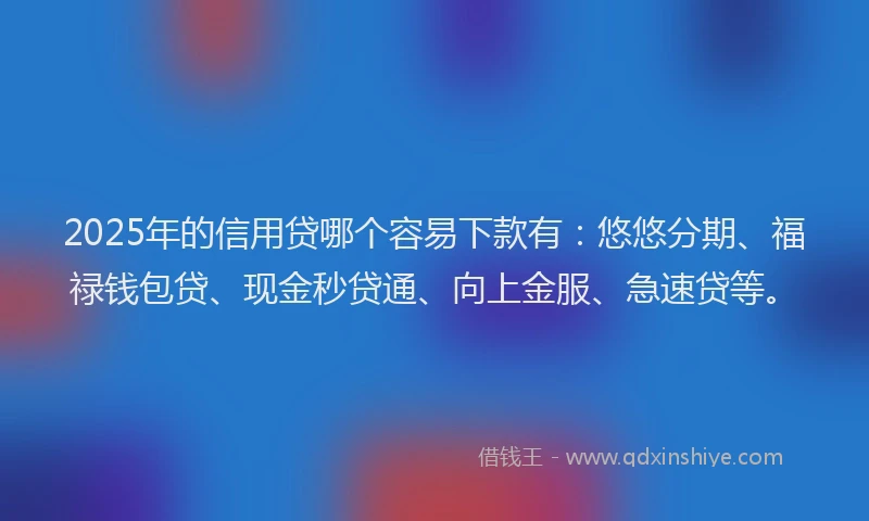 2025年的信用贷哪个容易下款有：悠悠分期、福禄钱包贷、现金秒贷通、向上金服、急速贷等。