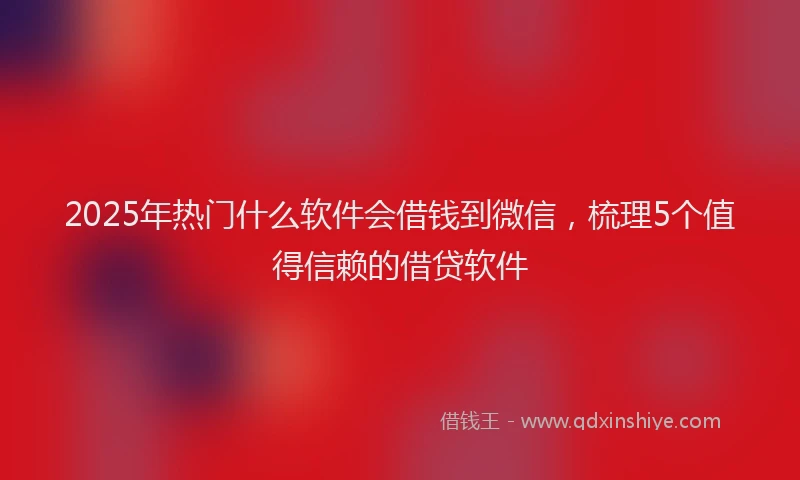 2025年热门什么软件会借钱到微信，梳理5个值得信赖的借贷软件