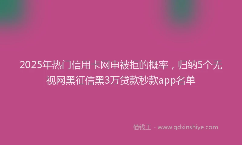 2025年热门信用卡网申被拒的概率，归纳5个无视网黑征信黑3万贷款秒款app名单