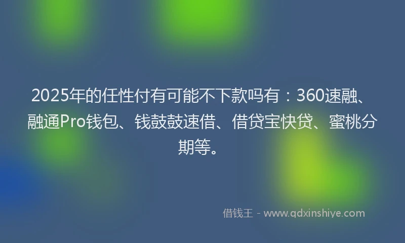 2025年的任性付有可能不下款吗有：360速融、融通Pro钱包、钱鼓鼓速借、借贷宝快贷、蜜桃分期等。