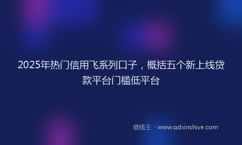 2025年热门信用飞系列口子，概括五个新上线贷款平台门槛低平台
