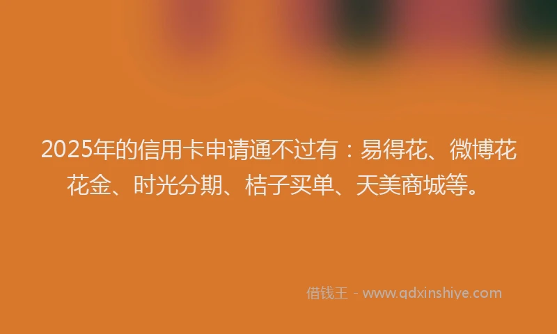 2025年的信用卡申请通不过有：易得花、微博花花金、时光分期、桔子买单、天美商城等。